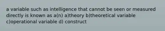 a variable such as intelligence that cannot be seen or measured directly is known as a(n) a)theory b)theoretical variable c)operational variable d) construct