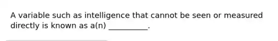 A variable such as intelligence that cannot be seen or measured directly is known as a(n) __________.