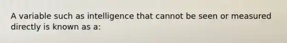 A variable such as intelligence that cannot be seen or measured directly is known as a: