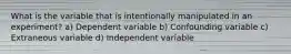 What is the variable that is intentionally manipulated in an experiment? a) Dependent variable b) Confounding variable c) Extraneous variable d) Independent variable