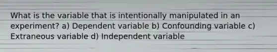 What is the variable that is intentionally manipulated in an experiment? a) Dependent variable b) Confounding variable c) Extraneous variable d) Independent variable