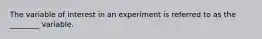 The variable of interest in an experiment is referred to as the ________ variable.