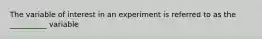 The variable of interest in an experiment is referred to as the __________ variable