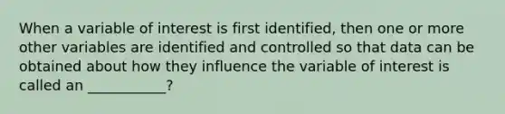 When a variable of interest is first identified, then one or more other variables are identified and controlled so that data can be obtained about how they influence the variable of interest is called an ___________?