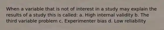 When a variable that is not of interest in a study may explain the results of a study this is called: a. High internal validity b. The third variable problem c. Experimenter bias d. Low reliability