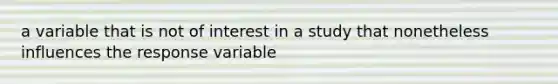 a variable that is not of interest in a study that nonetheless influences the response variable