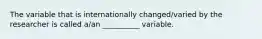 The variable that is internationally changed/varied by the researcher is called a/an __________ variable.