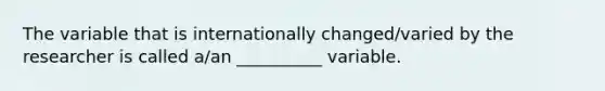 The variable that is internationally changed/varied by the researcher is called a/an __________ variable.