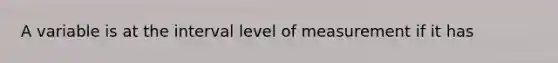 A variable is at the interval level of measurement if it has