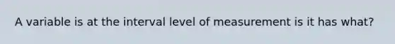 A variable is at the interval level of measurement is it has what?