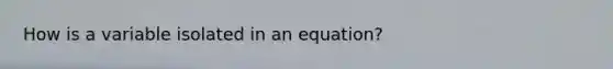 How is a variable isolated in an equation?