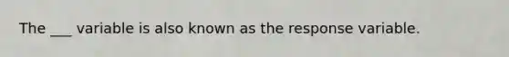 The ___ variable is also known as the response variable.