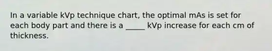 In a variable kVp technique chart, the optimal mAs is set for each body part and there is a _____ kVp increase for each cm of thickness.