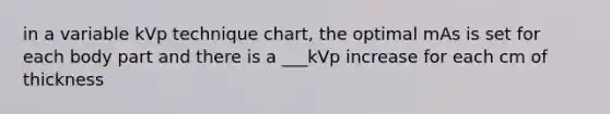 in a variable kVp technique chart, the optimal mAs is set for each body part and there is a ___kVp increase for each cm of thickness