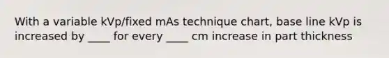 With a variable kVp/fixed mAs technique chart, base line kVp is increased by ____ for every ____ cm increase in part thickness