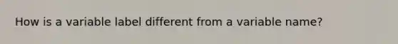 How is a variable label different from a variable name?