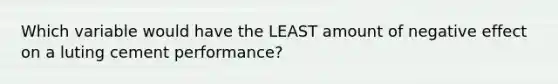 Which variable would have the LEAST amount of negative effect on a luting cement performance?