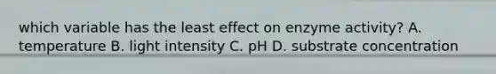 which variable has the least effect on enzyme activity? A. temperature B. light intensity C. pH D. substrate concentration