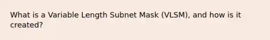 What is a Variable Length Subnet Mask (VLSM), and how is it created?