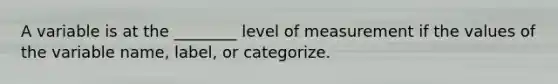 A variable is at the ________ level of measurement if the values of the variable name, label, or categorize.