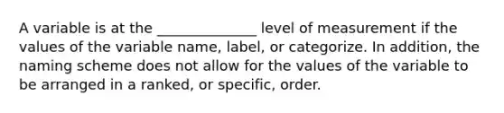 A variable is at the ______________ level of measurement if the values of the variable name, label, or categorize. In addition, the naming scheme does not allow for the values of the variable to be arranged in a ranked, or specific, order.