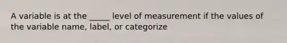 A variable is at the _____ level of measurement if the values of the variable name, label, or categorize