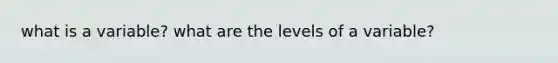 what is a variable? what are the levels of a variable?