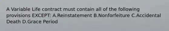 A Variable Life contract must contain all of the following provisions EXCEPT: A.Reinstatement B.Nonforfeiture C.Accidental Death D.Grace Period