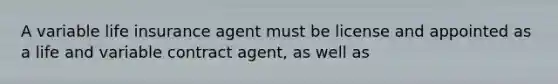 A variable life insurance agent must be license and appointed as a life and variable contract agent, as well as