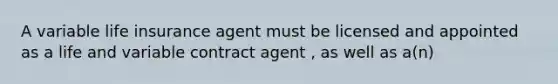 A variable life insurance agent must be licensed and appointed as a life and variable contract agent , as well as a(n)