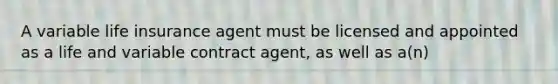 A variable life insurance agent must be licensed and appointed as a life and variable contract agent, as well as a(n)