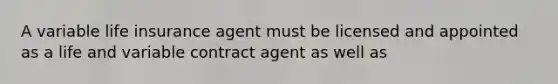 A variable life insurance agent must be licensed and appointed as a life and variable contract agent as well as