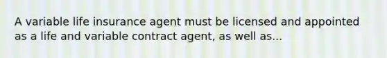 A variable life insurance agent must be licensed and appointed as a life and variable contract agent, as well as...