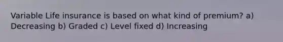 Variable Life insurance is based on what kind of premium? a) Decreasing b) Graded c) Level fixed d) Increasing