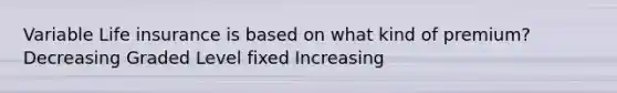 Variable Life insurance is based on what kind of premium? Decreasing Graded Level fixed Increasing