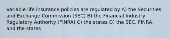 Variable life insurance policies are regulated by A) the Securities and Exchange Commission (SEC) B) the Financial Industry Regulatory Authority (FINRA) C) the states D) the SEC, FINRA, and the states