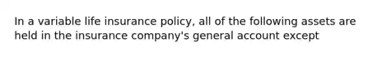 In a variable life insurance policy, all of the following assets are held in the insurance company's general account except