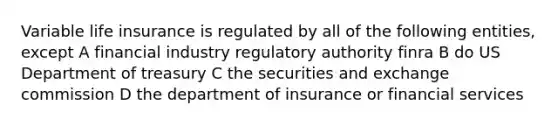 Variable life insurance is regulated by all of the following entities, except A financial industry regulatory authority finra B do US Department of treasury C the securities and exchange commission D the department of insurance or financial services