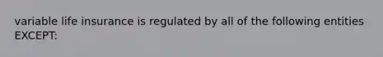 variable life insurance is regulated by all of the following entities EXCEPT: