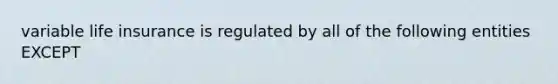 variable life insurance is regulated by all of the following entities EXCEPT