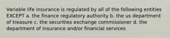 Variable life insurance is regulated by all of the following entities EXCEPT a. the finance regulatory authority b. the us department of treasure c. the securities exchange commissioner d. the department of insurance and/or financial services