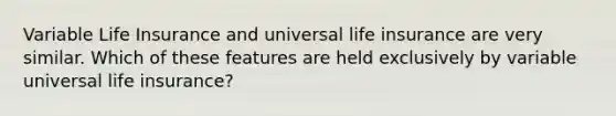 Variable Life Insurance and universal life insurance are very similar. Which of these features are held exclusively by variable universal life insurance?