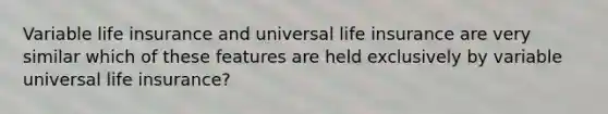 Variable life insurance and universal life insurance are very similar which of these features are held exclusively by variable universal life insurance?