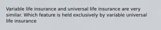 Variable life insurance and universal life insurance are very similar. Which feature is held exclusively by variable universal life insurance