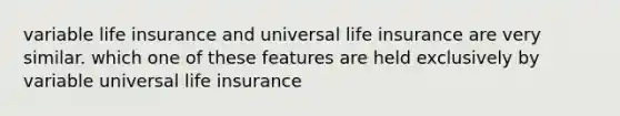 variable life insurance and universal life insurance are very similar. which one of these features are held exclusively by variable universal life insurance