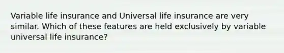 Variable life insurance and Universal life insurance are very similar. Which of these features are held exclusively by variable universal life insurance?