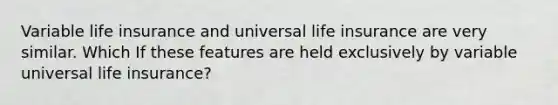 Variable life insurance and universal life insurance are very similar. Which If these features are held exclusively by variable universal life insurance?