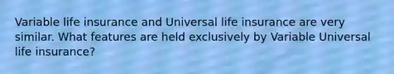 Variable life insurance and Universal life insurance are very similar. What features are held exclusively by Variable Universal life insurance?