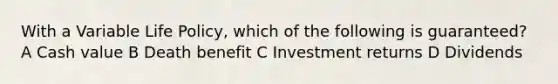 With a Variable Life Policy, which of the following is guaranteed? A Cash value B Death benefit C Investment returns D Dividends