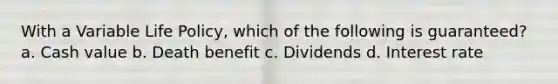 With a Variable Life Policy, which of the following is guaranteed? a. Cash value b. Death benefit c. Dividends d. Interest rate